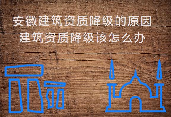 安徽建筑資質(zhì)降級的原因，建筑資質(zhì)降級該怎么辦