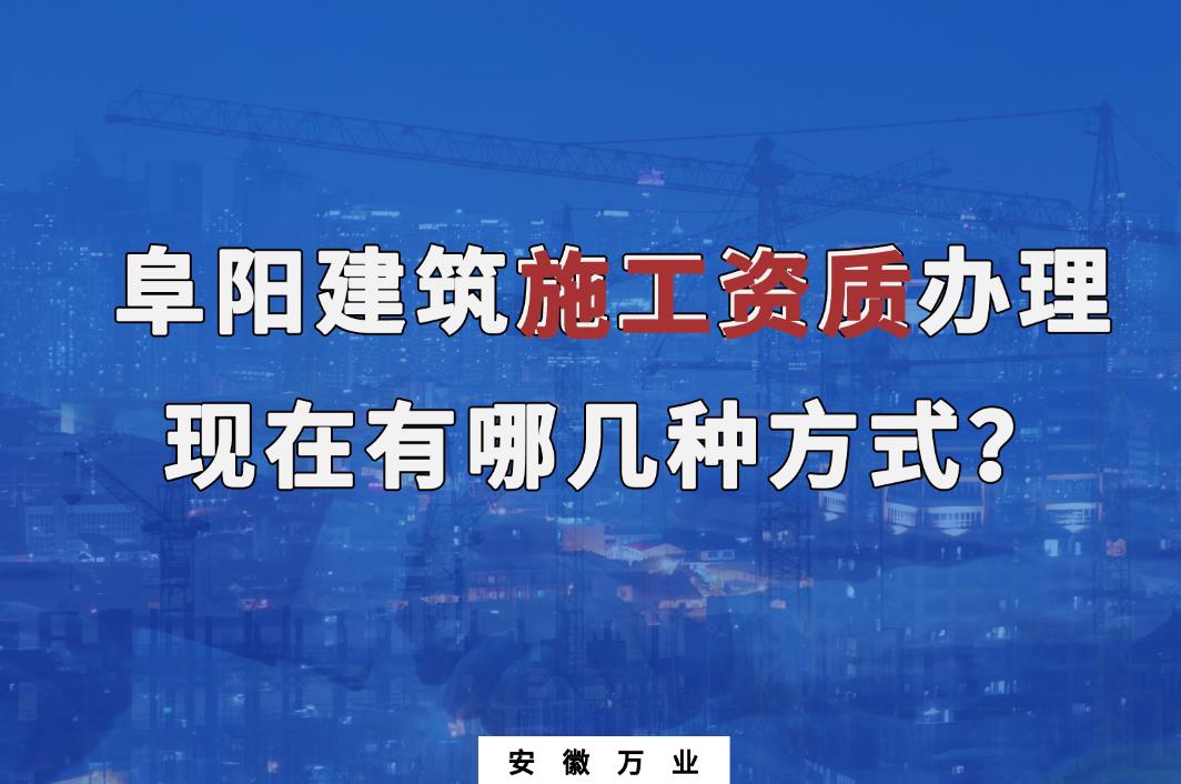 阜陽建筑施工資質(zhì)辦理，現(xiàn)在有哪幾種方式？