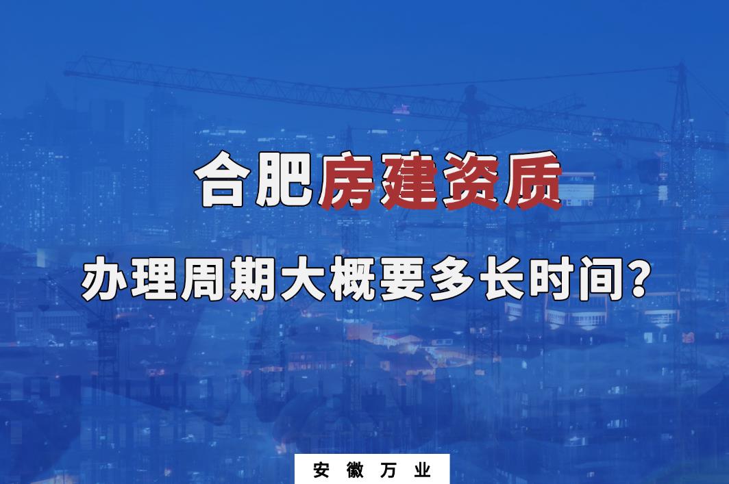 合肥房建資質辦理周期大概要多長時間？